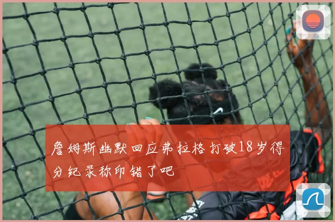 詹姆斯幽默回应弗拉格打破18岁得分纪录称印错了吧
