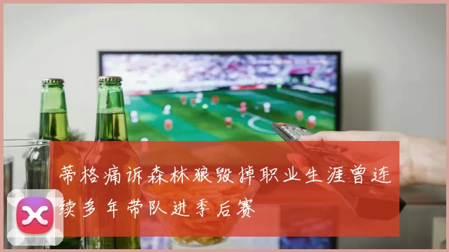 蒂格痛诉森林狼毁掉职业生涯曾连续多年带队进季后赛