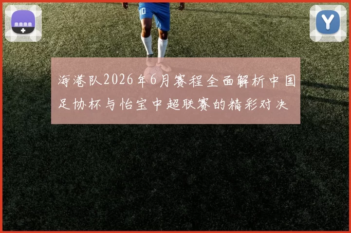 海港队2026年6月赛程全面解析中国足协杯与怡宝中超联赛的精彩对决