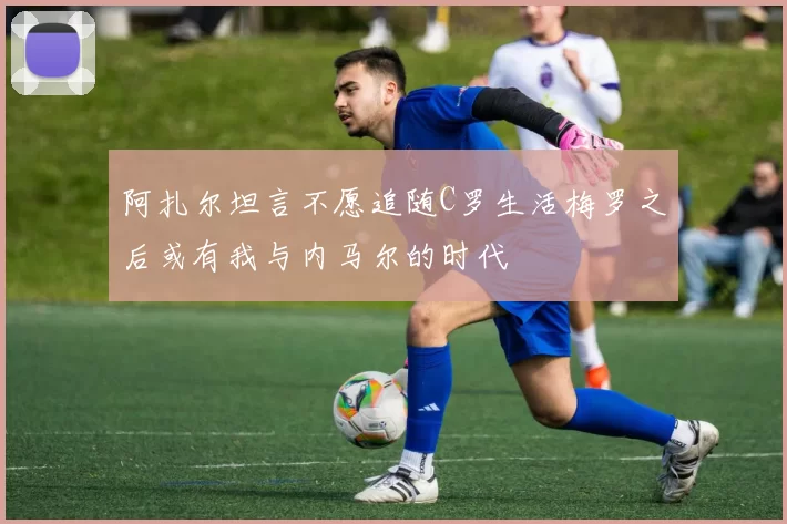 阿扎尔坦言不愿追随C罗生活梅罗之后或有我与内马尔的时代