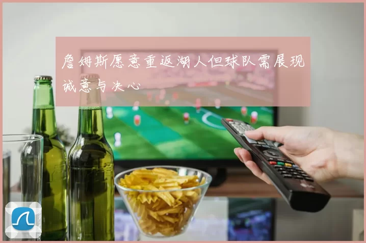 詹姆斯愿意重返湖人但球队需展现诚意与决心