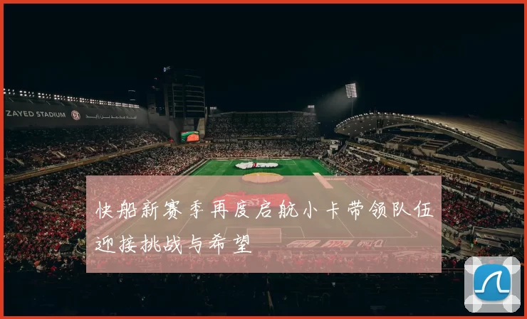 快船新赛季再度启航小卡带领队伍迎接挑战与希望