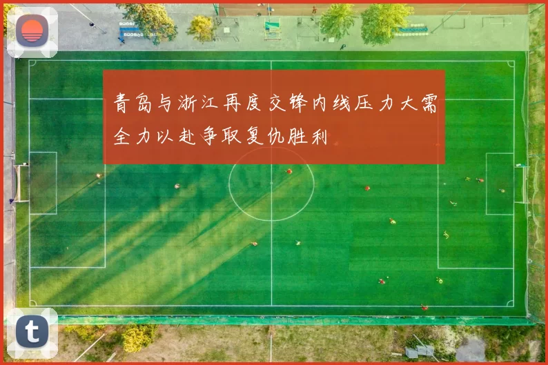 青岛与浙江再度交锋内线压力大需全力以赴争取复仇胜利