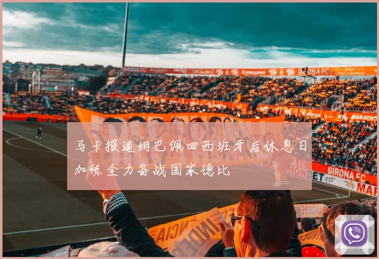 马卡报道姆巴佩回西班牙后休息日加练全力备战国家德比