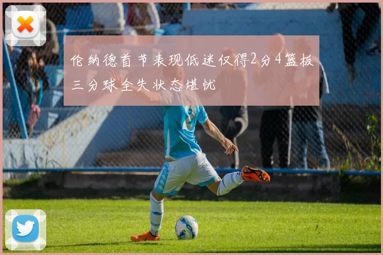 伦纳德首节表现低迷仅得2分4篮板三分球全失状态堪忧