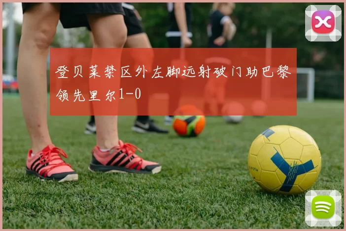 登贝莱禁区外左脚远射破门助巴黎领先里尔1-0