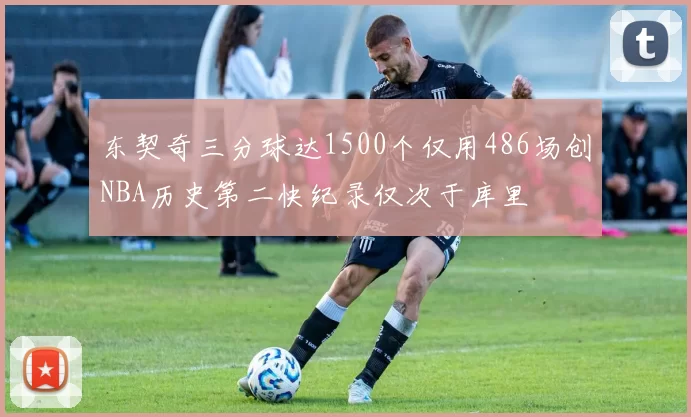 东契奇三分球达1500个仅用486场创NBA历史第二快纪录仅次于库里