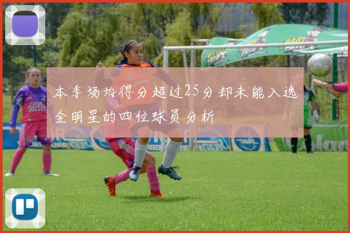 本季场均得分超过25分却未能入选全明星的四位球员分析