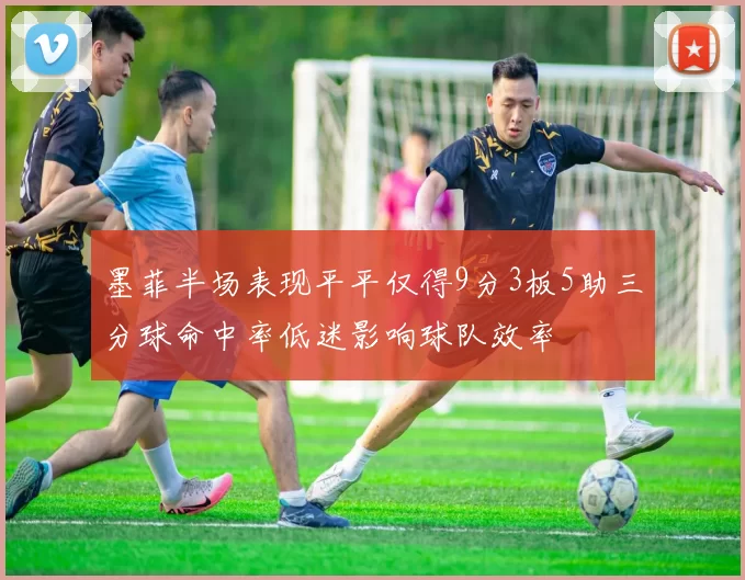 墨菲半场表现平平仅得9分3板5助三分球命中率低迷影响球队效率