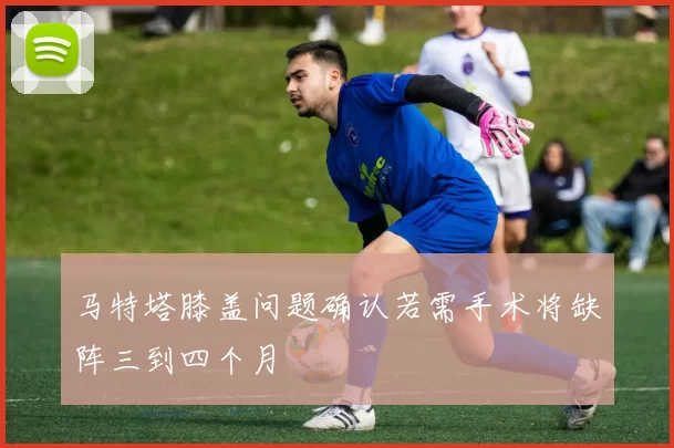马特塔膝盖问题确认若需手术将缺阵三到四个月