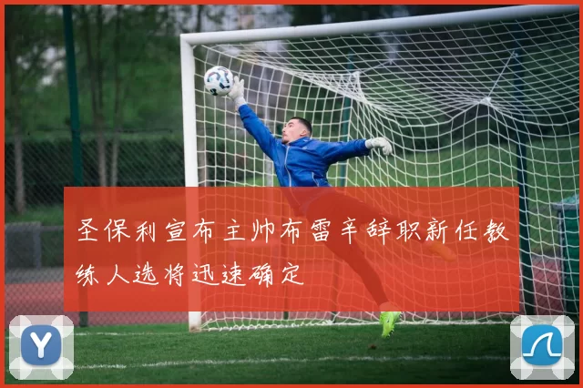 圣保利宣布主帅布雷辛辞职新任教练人选将迅速确定
