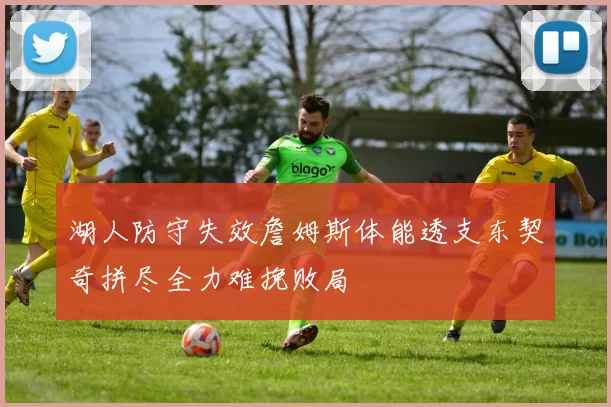 湖人防守失效詹姆斯体能透支东契奇拼尽全力难挽败局