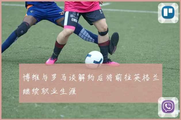 博维与罗马谈解约后将前往英格兰继续职业生涯